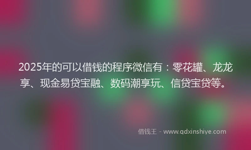 2025年的可以借钱的程序微信有：零花罐、龙龙享、现金易贷宝融、数码潮享玩、信贷宝贷等。