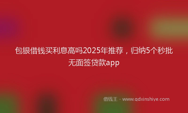 包银借钱买利息高吗2025年推荐，归纳5个秒批无面签贷款app