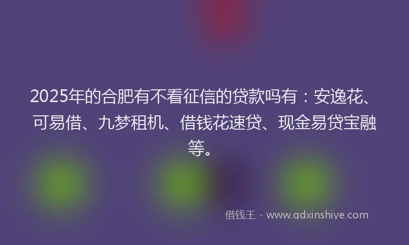 2025年的合肥有不看征信的贷款吗有：安逸花、可易借、九梦租机、借钱花速贷、现金易贷宝融等。