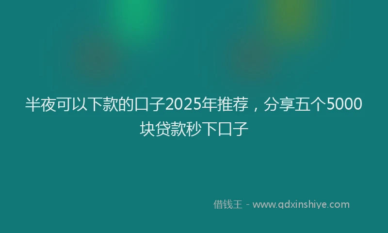 半夜可以下款的口子2025年推荐，分享五个5000块贷款秒下口子