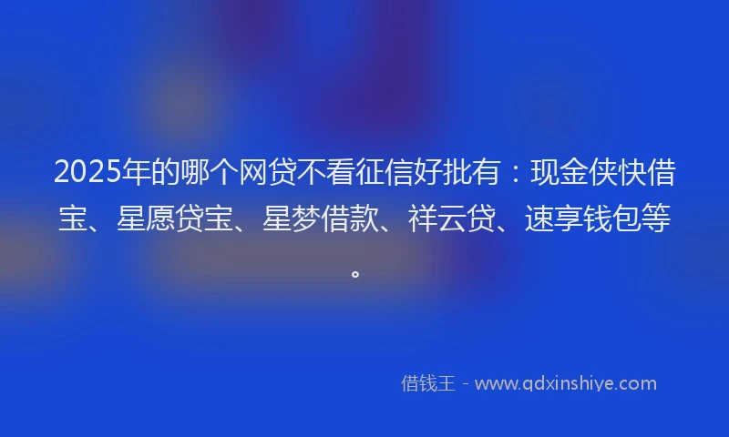 2025年的哪个网贷不看征信好批有：现金侠快借宝、星愿贷宝、星梦借款、祥云贷、速享钱包等。