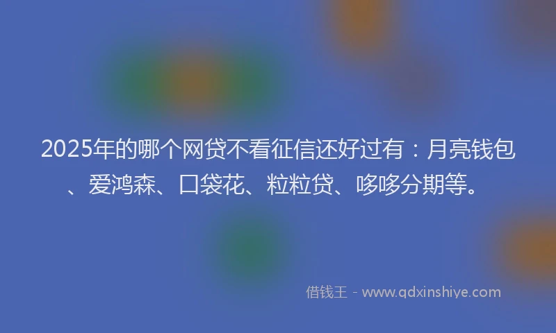 2025年的哪个网贷不看征信还好过有：月亮钱包、爱鸿森、口袋花、粒粒贷、哆哆分期等。