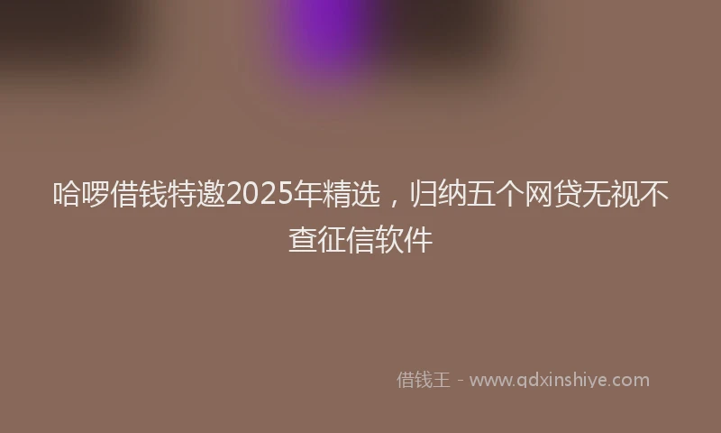哈啰借钱特邀2025年精选，归纳五个网贷无视不查征信软件