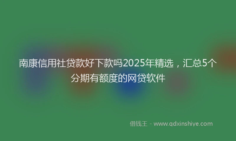 南康信用社贷款好下款吗2025年精选，汇总5个分期有额度的网贷软件