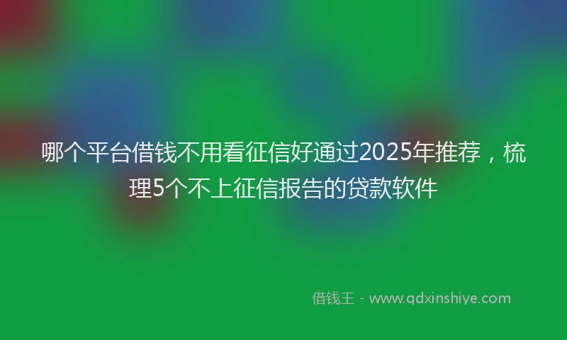 哪个平台借钱不用看征信好通过2025年推荐，梳理5个不上征信报告的贷款软件