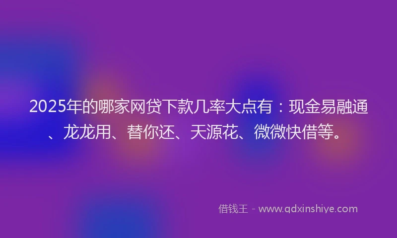 2025年的哪家网贷下款几率大点有：现金易融通、龙龙用、替你还、天源花、微微快借等。