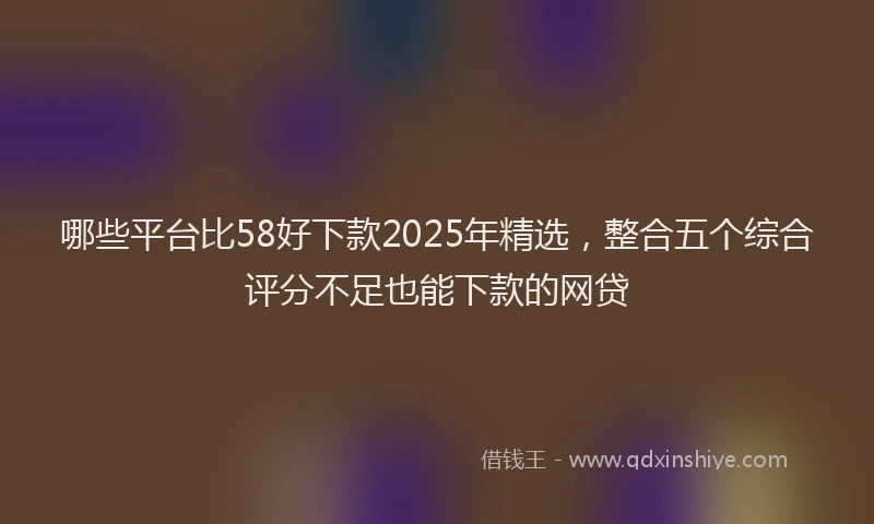 哪些平台比58好下款2025年精选，整合五个综合评分不足也能下款的网贷