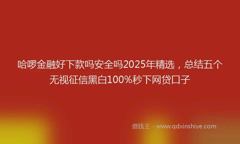 哈啰金融好下款吗安全吗2025年精选，总结五个无视征信黑白100%秒下网贷口子