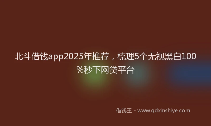 北斗借钱app2025年推荐，梳理5个无视黑白100%秒下网贷平台