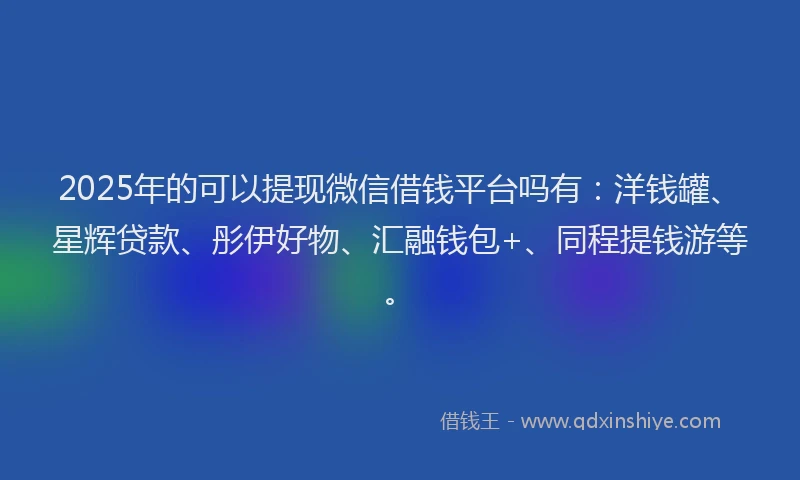 2025年的可以提现微信借钱平台吗有：洋钱罐、星辉贷款、彤伊好物、汇融钱包+、同程提钱游等。