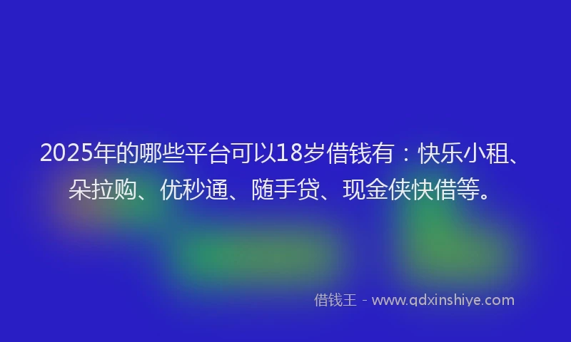 2025年的哪些平台可以18岁借钱有：快乐小租、朵拉购、优秒通、随手贷、现金侠快借等。