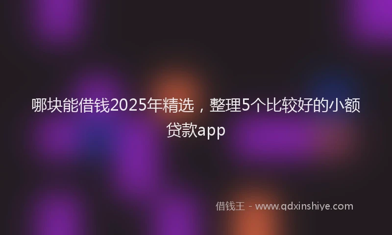 哪块能借钱2025年精选，整理5个比较好的小额贷款app