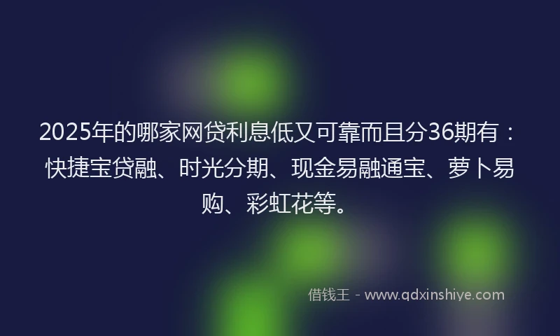 2025年的哪家网贷利息低又可靠而且分36期有：快捷宝贷融、时光分期、现金易融通宝、萝卜易购、彩虹花等。