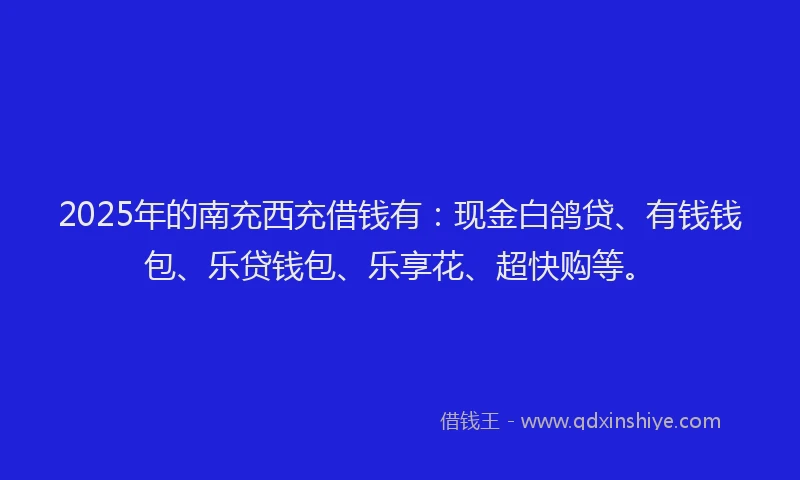 2025年的南充西充借钱有：现金白鸽贷、有钱钱包、乐贷钱包、乐享花、超快购等。