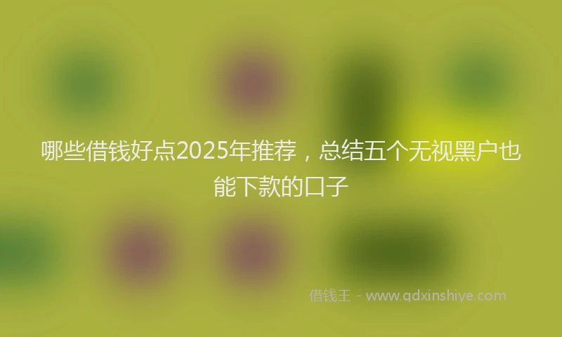 哪些借钱好点2025年推荐，总结五个无视黑户也能下款的口子