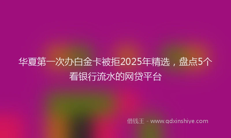 华夏第一次办白金卡被拒2025年精选，盘点5个看银行流水的网贷平台