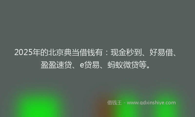 2025年的北京典当借钱有：现金秒到、好易借、盈盈速贷、e贷易、蚂蚁微贷等。