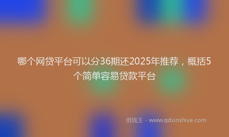 哪个网贷平台可以分36期还2025年推荐，概括5个简单容易贷款平台