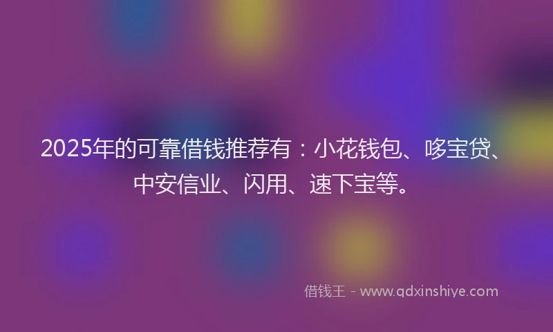 2025年的可靠借钱推荐有：小花钱包、哆宝贷、中安信业、闪用、速下宝等。