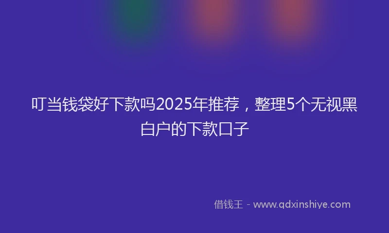 叮当钱袋好下款吗2025年推荐，整理5个无视黑白户的下款口子