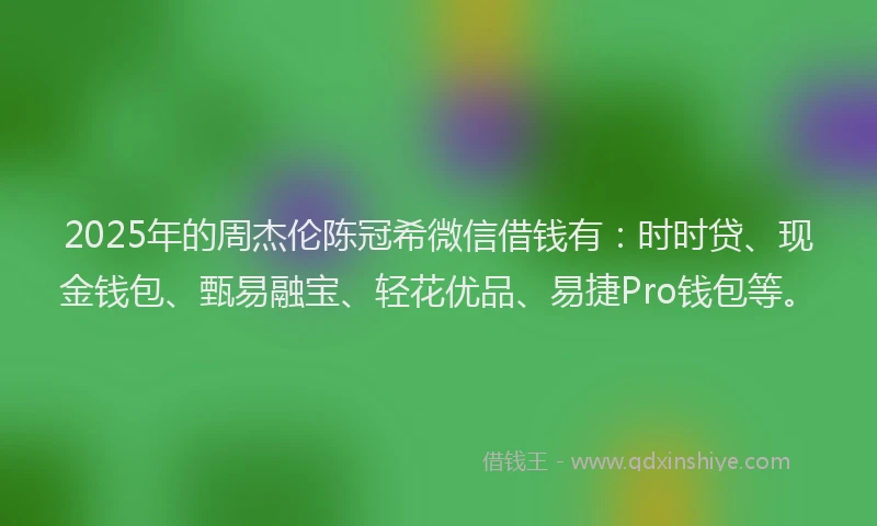 2025年的周杰伦陈冠希微信借钱有：时时贷、现金钱包、甄易融宝、轻花优品、易捷Pro钱包等。