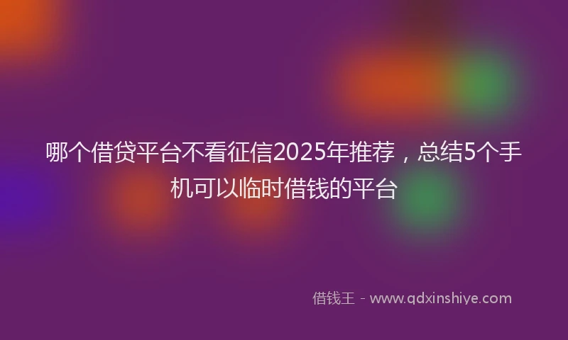 哪个借贷平台不看征信2025年推荐，总结5个手机可以临时借钱的平台