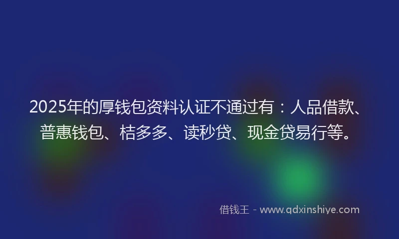 2025年的厚钱包资料认证不通过有：人品借款、普惠钱包、桔多多、读秒贷、现金贷易行等。