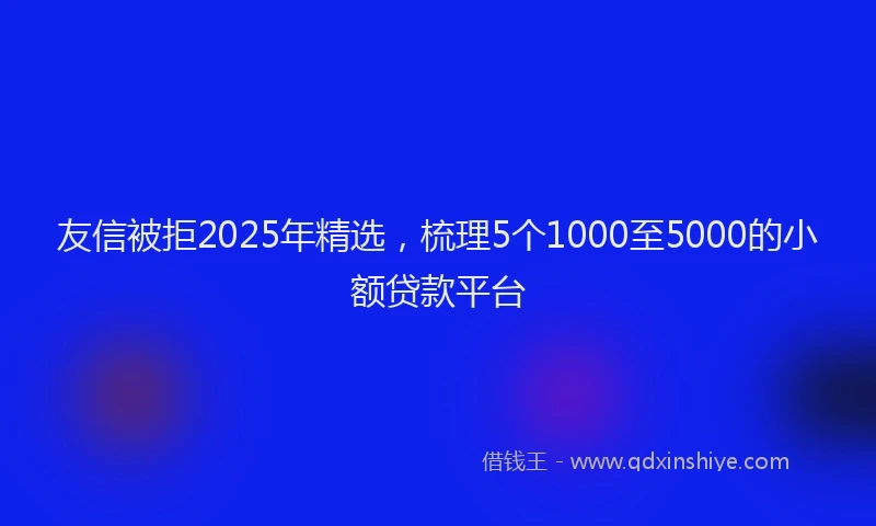 友信被拒2025年精选，梳理5个1000至5000的小额贷款平台