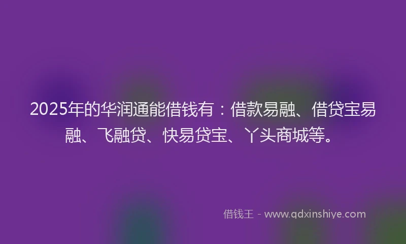 2025年的华润通能借钱有：借款易融、借贷宝易融、飞融贷、快易贷宝、丫头商城等。