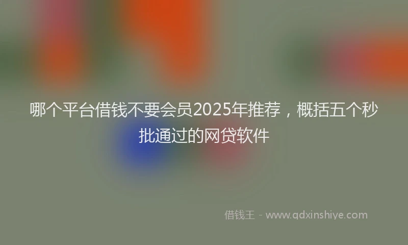 哪个平台借钱不要会员2025年推荐，概括五个秒批通过的网贷软件
