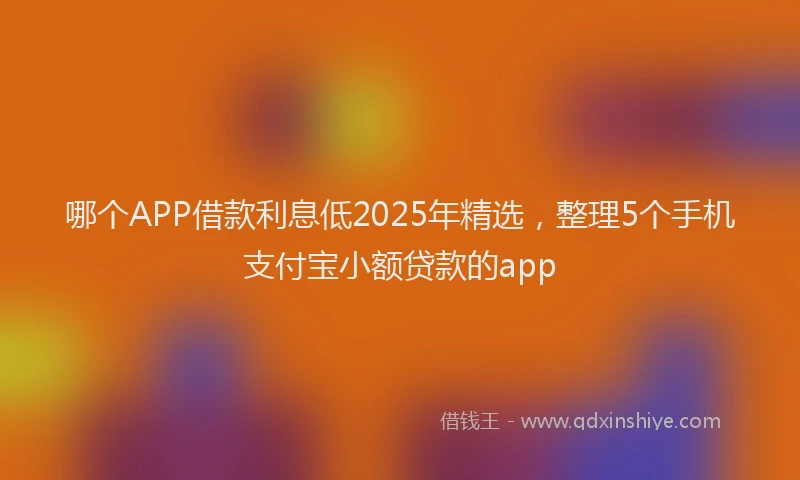 哪个APP借款利息低2025年精选，整理5个手机支付宝小额贷款的app