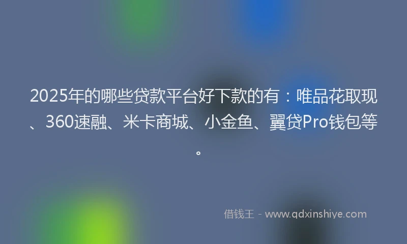 2025年的哪些贷款平台好下款的有：唯品花取现、360速融、米卡商城、小金鱼、翼贷Pro钱包等。