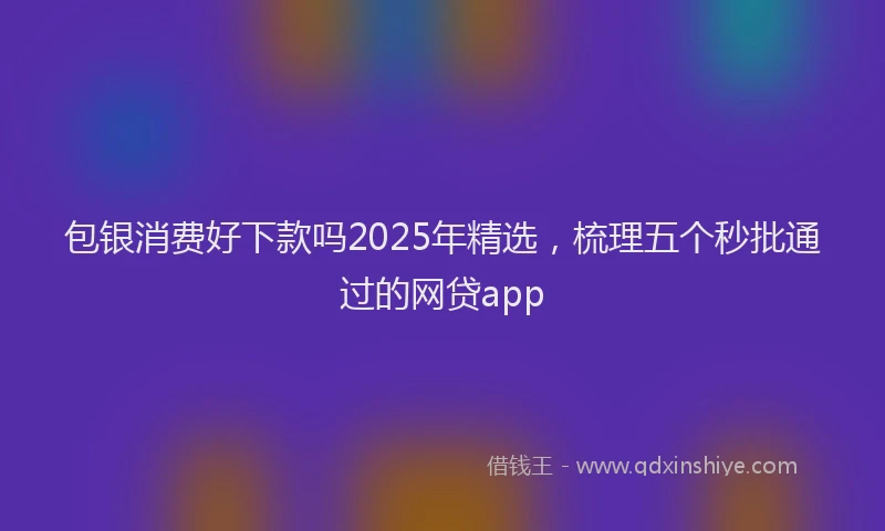 包银消费好下款吗2025年精选，梳理五个秒批通过的网贷app