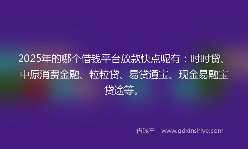 2025年的哪个借钱平台放款快点呢有：时时贷、中原消费金融、粒粒贷、易贷通宝、现金易融宝贷途等。