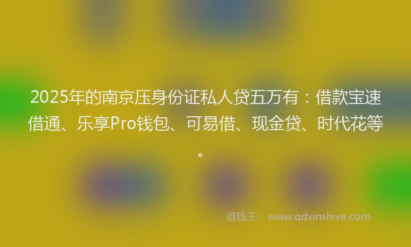 2025年的南京压身份证私人贷五万有：借款宝速借通、乐享Pro钱包、可易借、现金贷、时代花等。