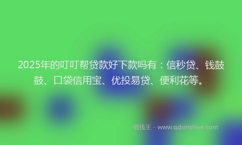 2025年的叮叮帮贷款好下款吗有：信秒贷、钱鼓鼓、口袋信用宝、优投易贷、便利花等。