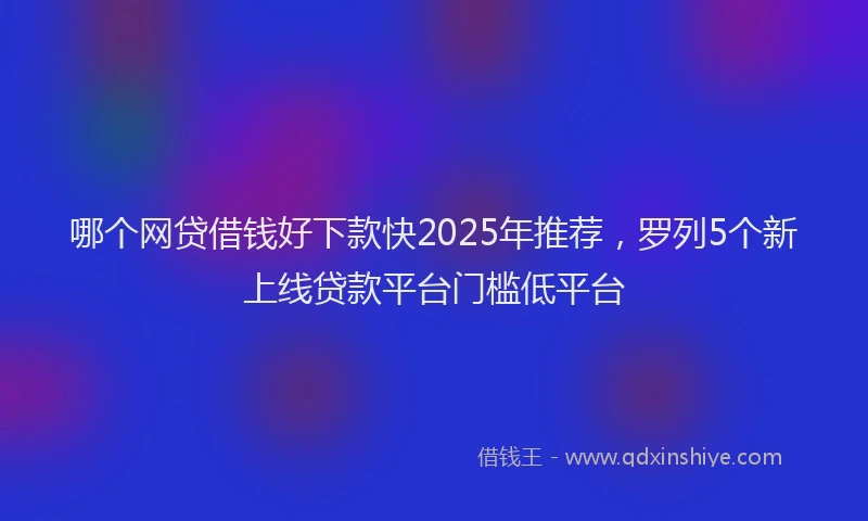 哪个网贷借钱好下款快2025年推荐，罗列5个新上线贷款平台门槛低平台