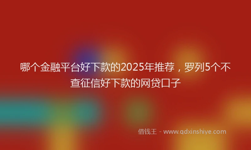 哪个金融平台好下款的2025年推荐，罗列5个不查征信好下款的网贷口子