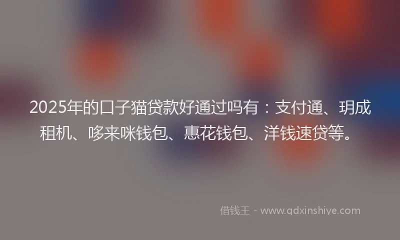 2025年的口子猫贷款好通过吗有：支付通、玥成租机、哆来咪钱包、惠花钱包、洋钱速贷等。