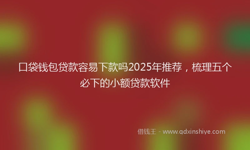 口袋钱包贷款容易下款吗2025年推荐，梳理五个必下的小额贷款软件