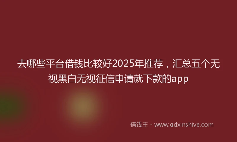 去哪些平台借钱比较好2025年推荐，汇总五个无视黑白无视征信申请就下款的app