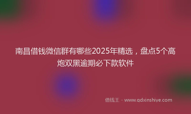 南昌借钱微信群有哪些2025年精选，盘点5个高炮双黑逾期必下款软件