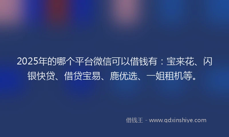 2025年的哪个平台微信可以借钱有：宝来花、闪银快贷、借贷宝易、鹿优选、一姐租机等。