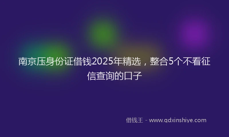 南京压身份证借钱2025年精选，整合5个不看征信查询的口子