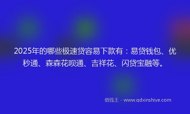 2025年的哪些极速贷容易下款有：易贷钱包、优秒通、森森花呗通、吉祥花、闪贷宝融等。