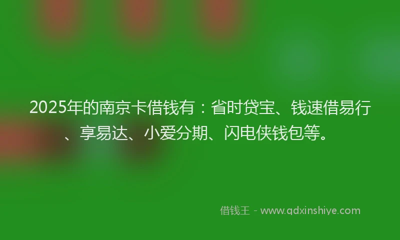 2025年的南京卡借钱有：省时贷宝、钱速借易行、享易达、小爱分期、闪电侠钱包等。
