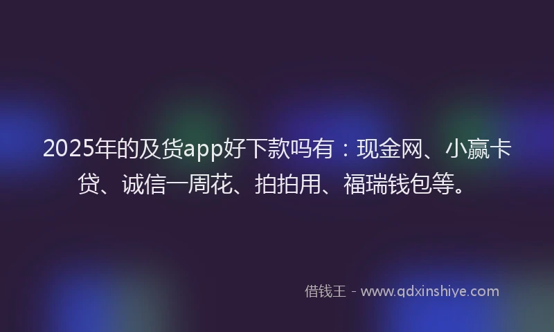 2025年的及货app好下款吗有：现金网、小赢卡贷、诚信一周花、拍拍用、福瑞钱包等。