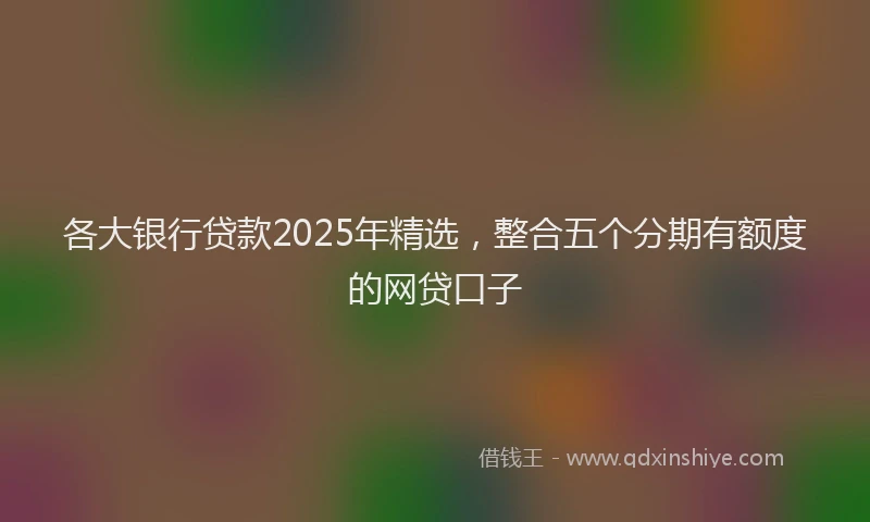 各大银行贷款2025年精选，整合五个分期有额度的网贷口子