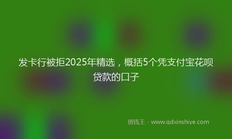 发卡行被拒2025年精选，概括5个凭支付宝花呗贷款的口子