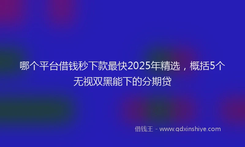 哪个平台借钱秒下款最快2025年精选，概括5个无视双黑能下的分期贷